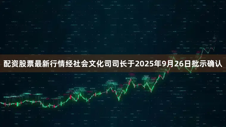 配资股票最新行情经社会文化司司长于2025年9月26日批示确认