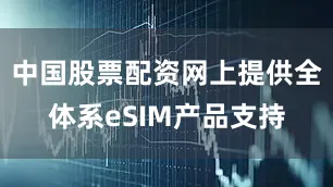中国股票配资网上提供全体系eSIM产品支持