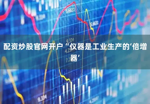 配资炒股官网开户“仪器是工业生产的‘倍增器’