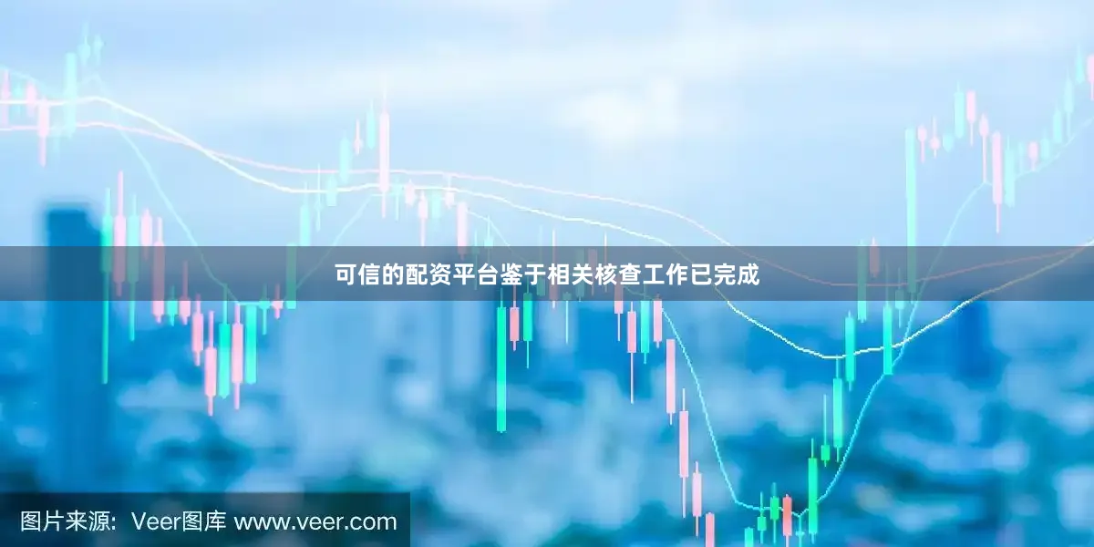可信的配资平台鉴于相关核查工作已完成