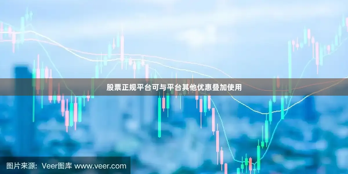 股票正规平台可与平台其他优惠叠加使用