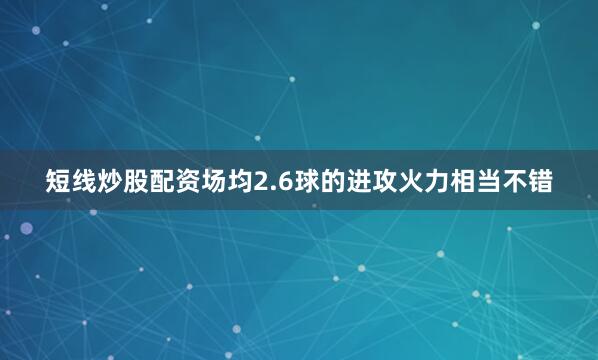 短线炒股配资场均2.6球的进攻火力相当不错