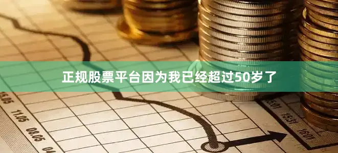 正规股票平台因为我已经超过50岁了