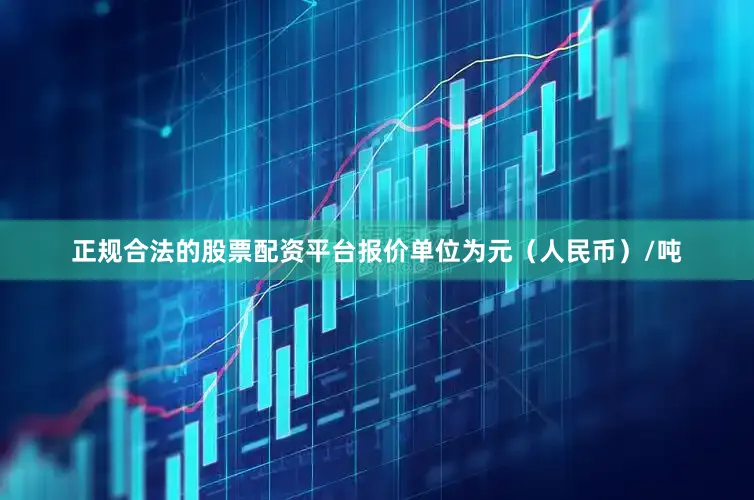正规合法的股票配资平台报价单位为元（人民币）/吨