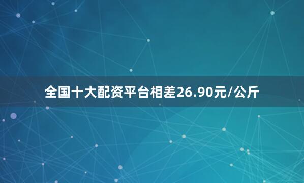 全国十大配资平台相差26.90元/公斤