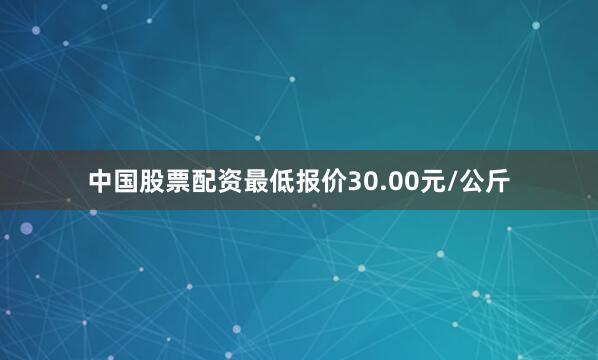 中国股票配资最低报价30.00元/公斤