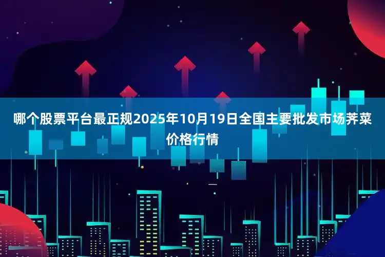 哪个股票平台最正规2025年10月19日全国主要批发市场荠菜价格行情