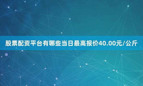 股票配资平台有哪些当日最高报价40.00元/公斤
