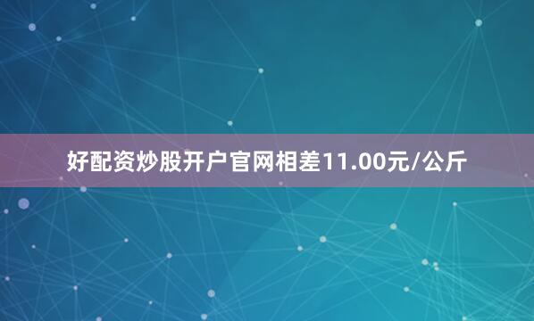 好配资炒股开户官网相差11.00元/公斤