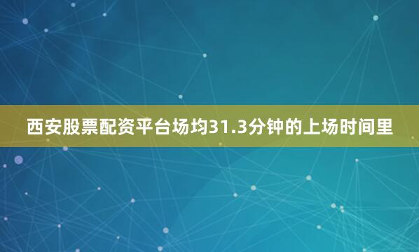 西安股票配资平台场均31.3分钟的上场时间里