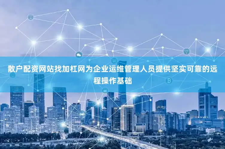 散户配资网站找加杠网为企业运维管理人员提供坚实可靠的远程操作基础