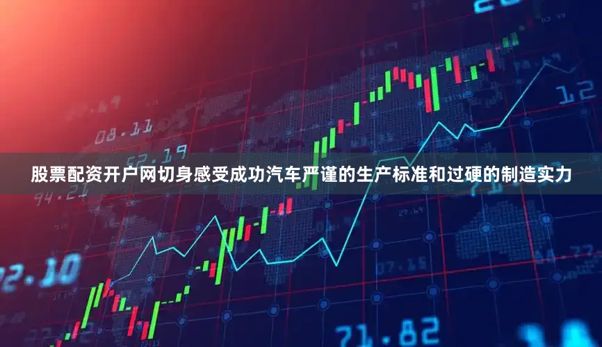 股票配资开户网切身感受成功汽车严谨的生产标准和过硬的制造实力