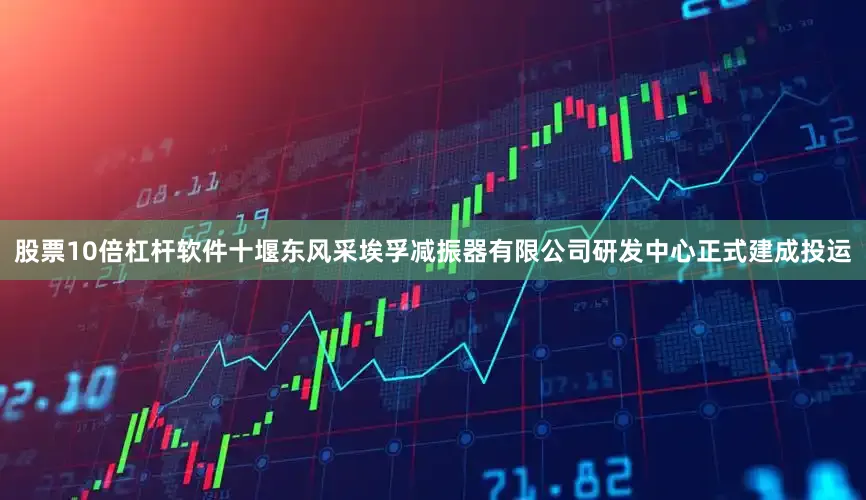 股票10倍杠杆软件十堰东风采埃孚减振器有限公司研发中心正式建成投运