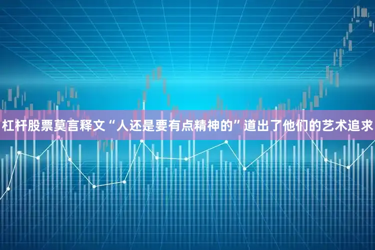 杠杆股票莫言释文“人还是要有点精神的”道出了他们的艺术追求
