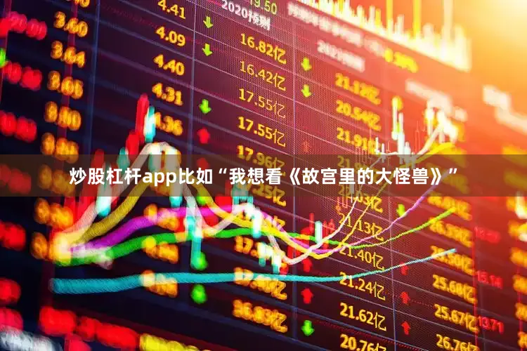 炒股杠杆app比如“我想看《故宫里的大怪兽》”