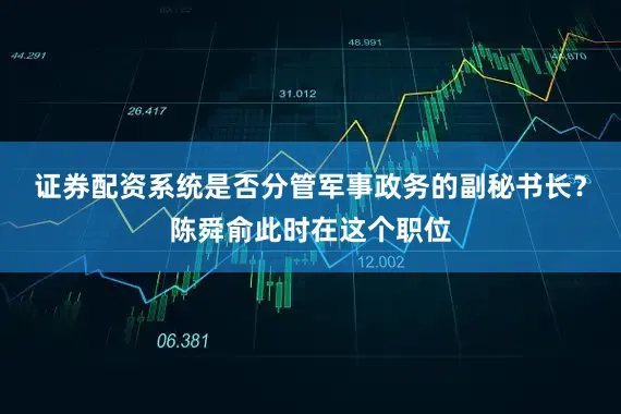 证券配资系统是否分管军事政务的副秘书长？陈舜俞此时在这个职位