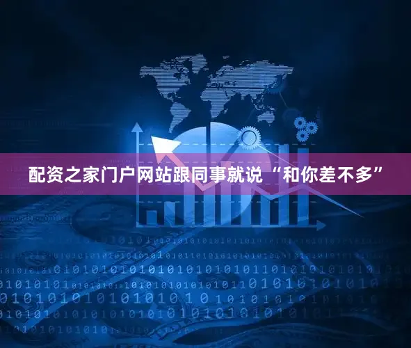 配资之家门户网站跟同事就说 “和你差不多”