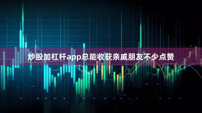 炒股加杠杆app总能收获亲戚朋友不少点赞